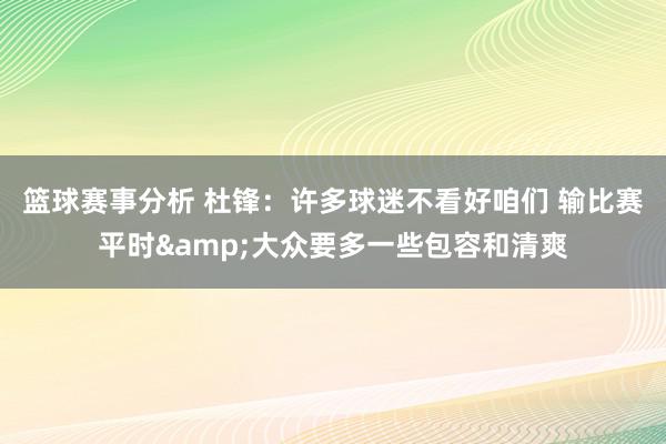 篮球赛事分析 杜锋：许多球迷不看好咱们 输比赛平时&大众要多一些包容和清爽