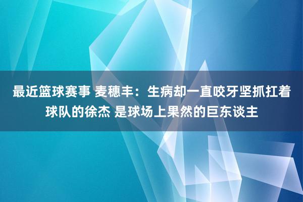 最近篮球赛事 麦穗丰：生病却一直咬牙坚抓扛着球队的徐杰 是球场上果然的巨东谈主