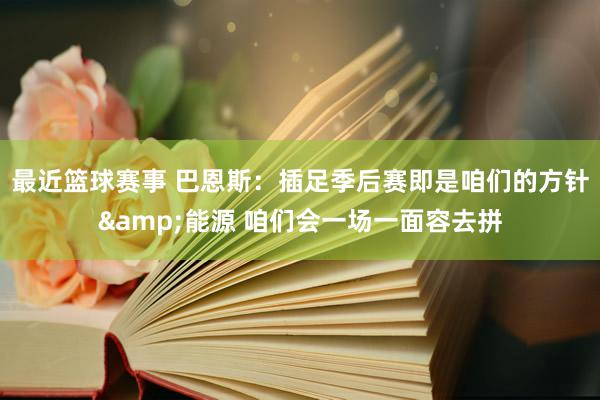 最近篮球赛事 巴恩斯：插足季后赛即是咱们的方针&能源 咱们会一场一面容去拼