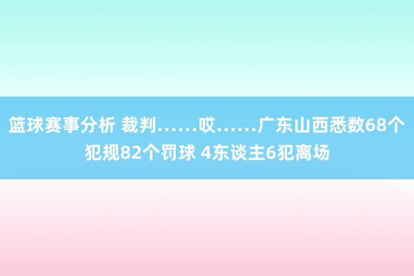 篮球赛事分析 裁判……哎……广东山西悉数68个犯规82个罚球 4东谈主6犯离场