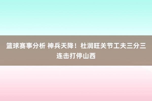 篮球赛事分析 神兵天降！杜润旺关节工夫三分三连击打停山西