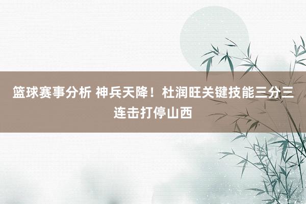 篮球赛事分析 神兵天降！杜润旺关键技能三分三连击打停山西