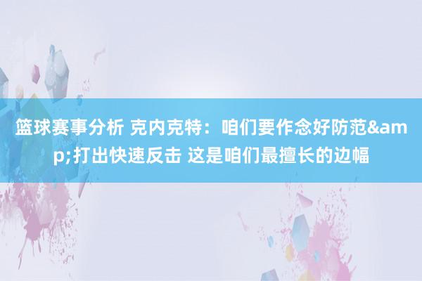 篮球赛事分析 克内克特：咱们要作念好防范&打出快速反击 这是咱们最擅长的边幅