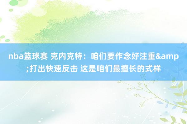 nba篮球赛 克内克特：咱们要作念好注重&打出快速反击 这是咱们最擅长的式样