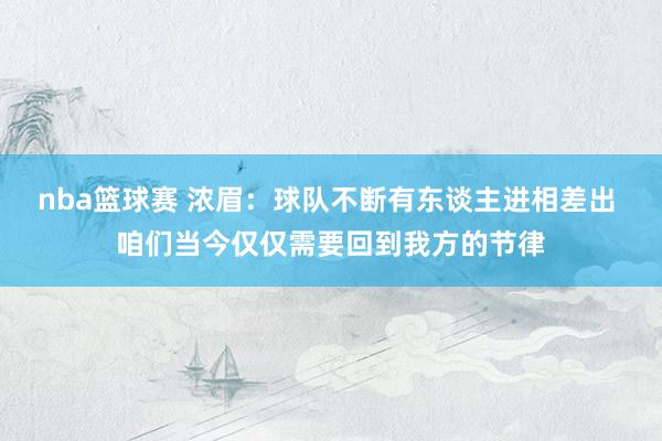 nba篮球赛 浓眉：球队不断有东谈主进相差出 咱们当今仅仅需要回到我方的节律