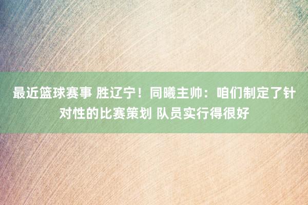 最近篮球赛事 胜辽宁！同曦主帅：咱们制定了针对性的比赛策划 队员实行得很好