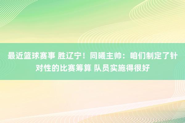 最近篮球赛事 胜辽宁！同曦主帅：咱们制定了针对性的比赛筹算 队员实施得很好