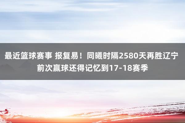 最近篮球赛事 报复易！同曦时隔2580天再胜辽宁 前次赢球还得记忆到17-18赛季