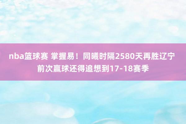 nba篮球赛 掌握易！同曦时隔2580天再胜辽宁 前次赢球还得追想到17-18赛季