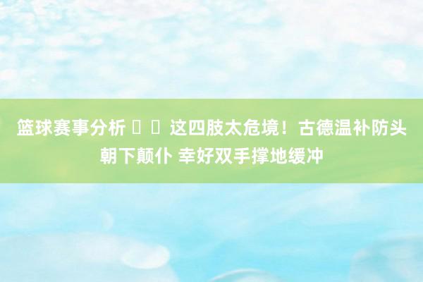 篮球赛事分析 ⚠️这四肢太危境！古德温补防头朝下颠仆 幸好双手撑地缓冲