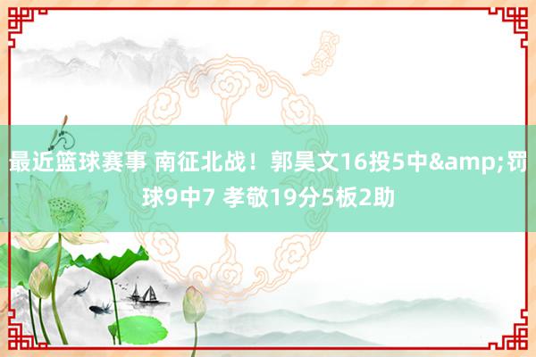 最近篮球赛事 南征北战！郭昊文16投5中&罚球9中7 孝敬19分5板2助