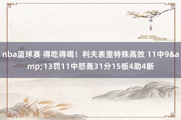 nba篮球赛 得吃得喝！利夫表里特殊高效 11中9&13罚11中怒轰31分15板4助4断