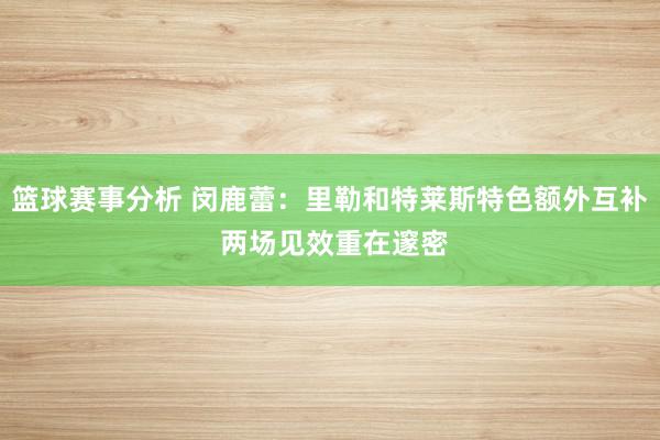 篮球赛事分析 闵鹿蕾：里勒和特莱斯特色额外互补 两场见效重在邃密