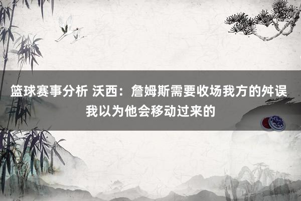 篮球赛事分析 沃西：詹姆斯需要收场我方的舛误 我以为他会移动过来的