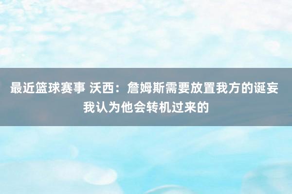 最近篮球赛事 沃西：詹姆斯需要放置我方的诞妄 我认为他会转机过来的