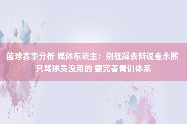 篮球赛事分析 媒体东谈主：别狂躁去辩说崔永熙 只骂球员没用的 要完善青训体系