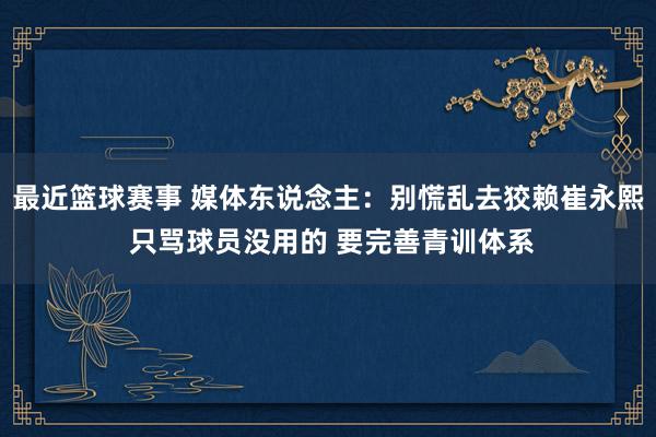 最近篮球赛事 媒体东说念主：别慌乱去狡赖崔永熙 只骂球员没用的 要完善青训体系