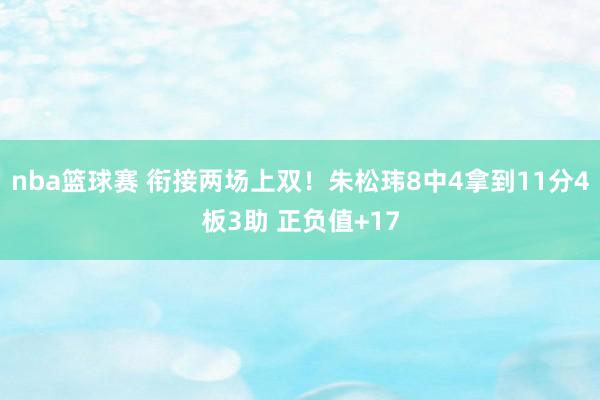 nba篮球赛 衔接两场上双！朱松玮8中4拿到11分4板3助 正负值+17