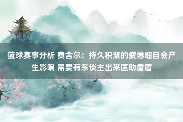 篮球赛事分析 费舍尔：持久积聚的疲倦细目会产生影响 需要有东谈主出来匡助詹眉