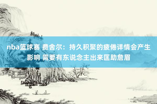 nba篮球赛 费舍尔：持久积聚的疲倦详情会产生影响 需要有东说念主出来匡助詹眉