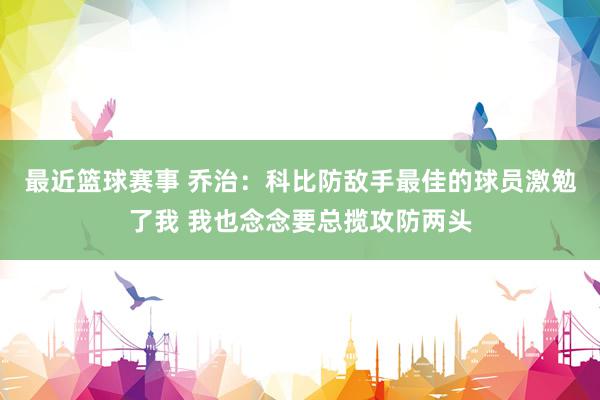 最近篮球赛事 乔治：科比防敌手最佳的球员激勉了我 我也念念要总揽攻防两头