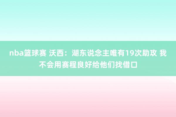 nba篮球赛 沃西：湖东说念主唯有19次助攻 我不会用赛程良好给他们找借口