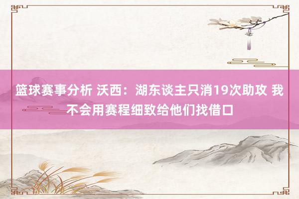 篮球赛事分析 沃西：湖东谈主只消19次助攻 我不会用赛程细致给他们找借口