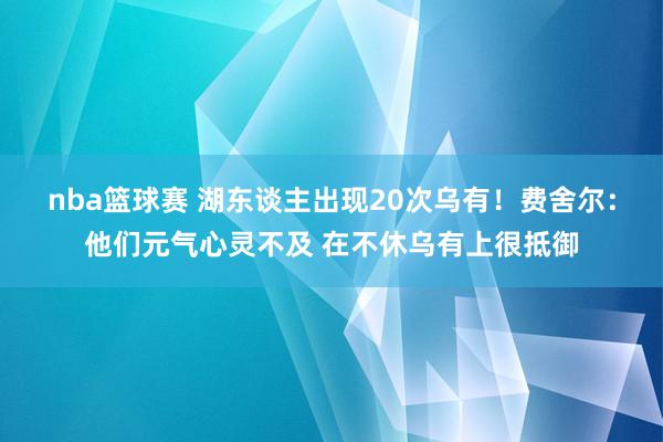 nba篮球赛 湖东谈主出现20次乌有！费舍尔：他们元气心灵不及 在不休乌有上很抵御