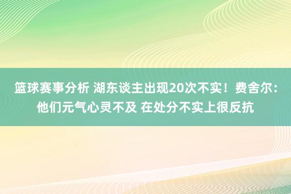 篮球赛事分析 湖东谈主出现20次不实！费舍尔：他们元气心灵不及 在处分不实上很反抗