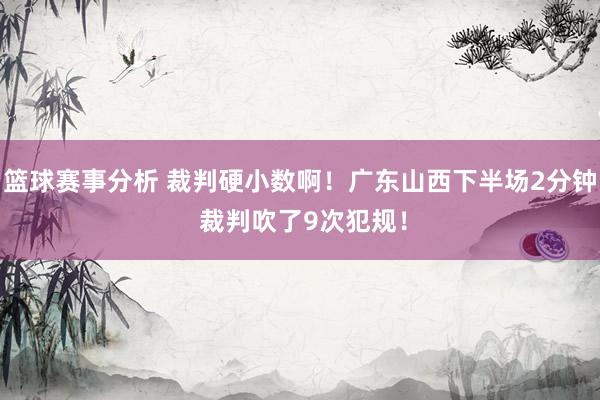 篮球赛事分析 裁判硬小数啊！广东山西下半场2分钟 裁判吹了9次犯规！