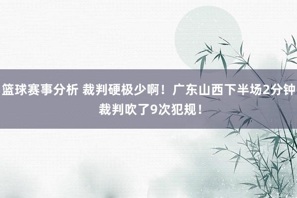 篮球赛事分析 裁判硬极少啊！广东山西下半场2分钟 裁判吹了9次犯规！