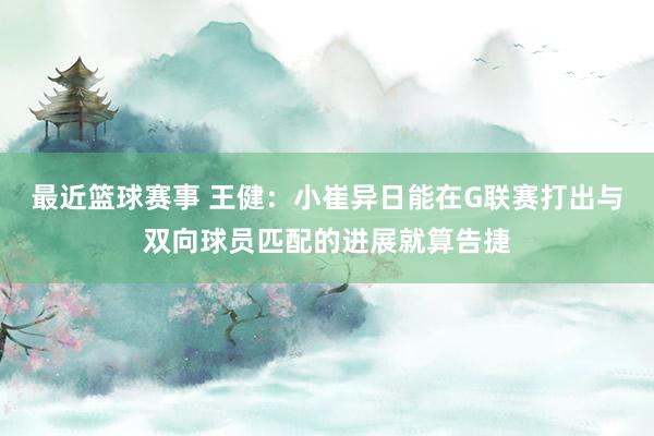 最近篮球赛事 王健：小崔异日能在G联赛打出与双向球员匹配的进展就算告捷