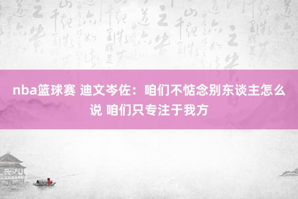 nba篮球赛 迪文岑佐：咱们不惦念别东谈主怎么说 咱们只专注于我方