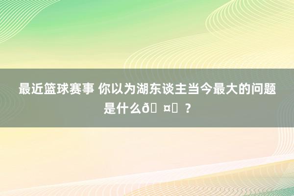 最近篮球赛事 你以为湖东谈主当今最大的问题是什么🤔？