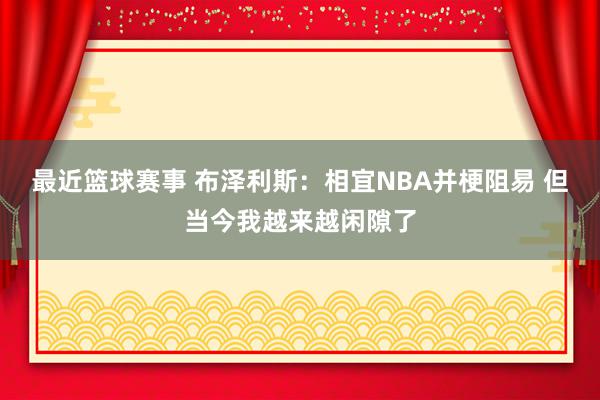 最近篮球赛事 布泽利斯：相宜NBA并梗阻易 但当今我越来越闲隙了