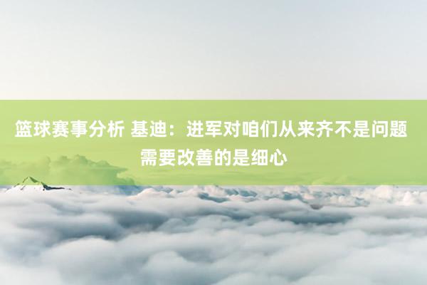 篮球赛事分析 基迪：进军对咱们从来齐不是问题 需要改善的是细心