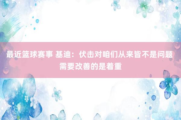 最近篮球赛事 基迪：伏击对咱们从来皆不是问题 需要改善的是着重