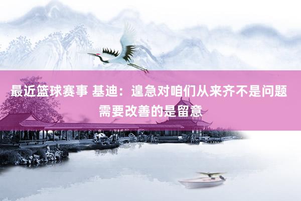 最近篮球赛事 基迪：遑急对咱们从来齐不是问题 需要改善的是留意