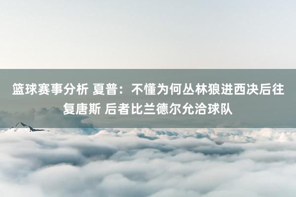 篮球赛事分析 夏普：不懂为何丛林狼进西决后往复唐斯 后者比兰德尔允洽球队