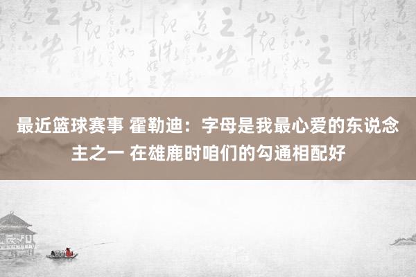 最近篮球赛事 霍勒迪：字母是我最心爱的东说念主之一 在雄鹿时咱们的勾通相配好