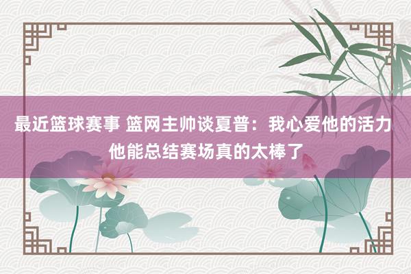 最近篮球赛事 篮网主帅谈夏普：我心爱他的活力 他能总结赛场真的太棒了