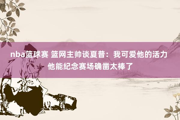 nba篮球赛 篮网主帅谈夏普：我可爱他的活力 他能纪念赛场确凿太棒了