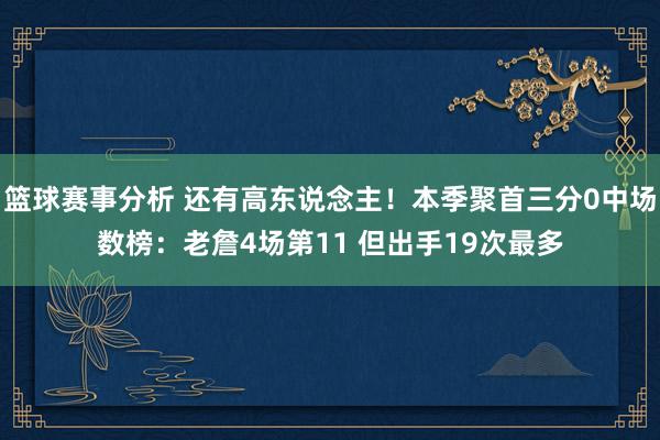 篮球赛事分析 还有高东说念主！本季聚首三分0中场数榜：老詹4场第11 但出手19次最多