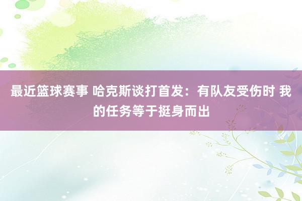 最近篮球赛事 哈克斯谈打首发：有队友受伤时 我的任务等于挺身而出