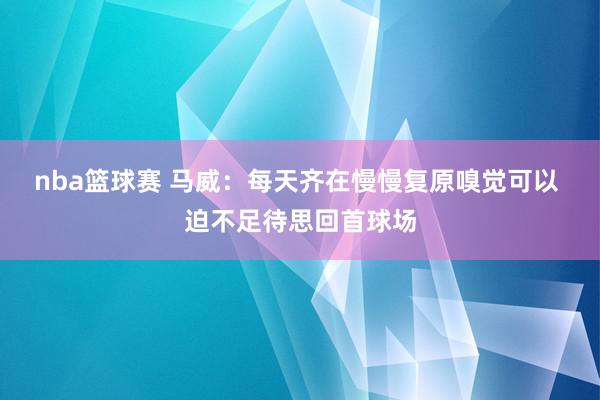 nba篮球赛 马威：每天齐在慢慢复原嗅觉可以 迫不足待思回首球场