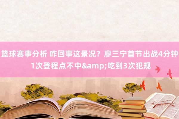 篮球赛事分析 咋回事这景况？廖三宁首节出战4分钟 1次登程点不中&吃到3次犯规