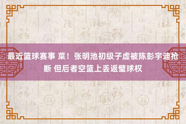 最近篮球赛事 菜！张明池初级子虚被陈彭宇迪抢断 但后者空篮上丢返璧球权