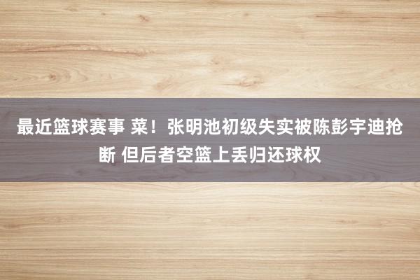 最近篮球赛事 菜！张明池初级失实被陈彭宇迪抢断 但后者空篮上丢归还球权