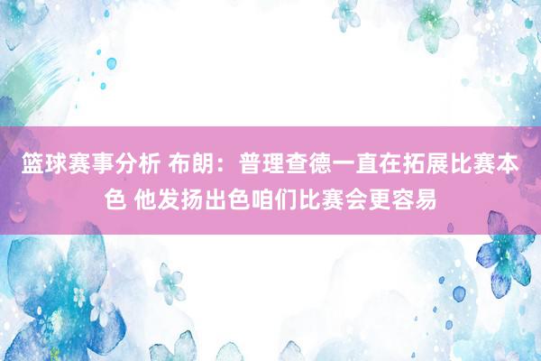 篮球赛事分析 布朗：普理查德一直在拓展比赛本色 他发扬出色咱们比赛会更容易