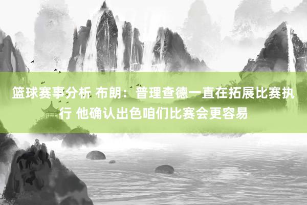 篮球赛事分析 布朗：普理查德一直在拓展比赛执行 他确认出色咱们比赛会更容易